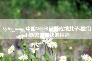 上海中国5000米最好成绩女子-她们不断突破自我的精神