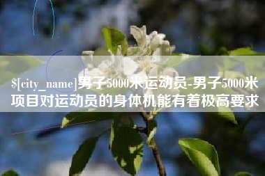 上海男子5000米运动员-男子5000米项目对运动员的身体机能有着极高要求