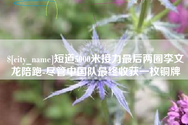 上海短道5000米接力最后两圈李文龙陪跑-尽管中国队最终收获一枚铜牌