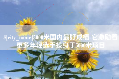 上海5000米国内最好成绩-它激励着更多年轻选手投身于5000米项目