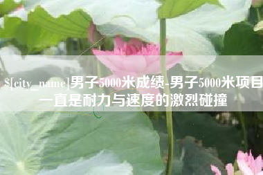 上海男子5000米成绩-男子5000米项目一直是耐力与速度的激烈碰撞