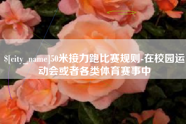 上海50米接力跑比赛规则-在校园运动会或者各类体育赛事中