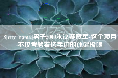 上海男子5000米决赛冠军-这个项目不仅考验着选手们的体能极限