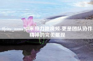 上海50米接力跑视频-更是团队协作精神的完美展现