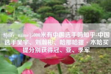 上海5000米有中国选手吗知乎-中国选手吴宇、刘瀚彬、哈那哈提·木哈买提分别获得冠、亚、季军