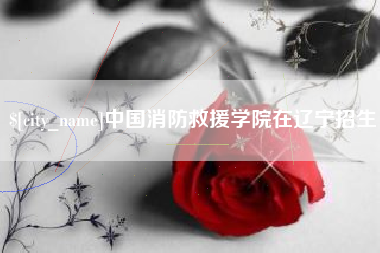 上海中国消防救援学院在辽宁招生