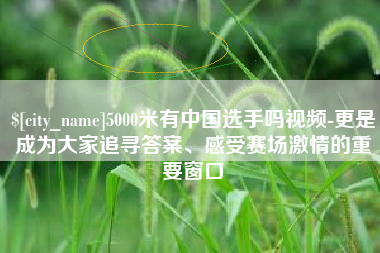 上海5000米有中国选手吗视频-更是成为大家追寻答案、感受赛场激情的重要窗口