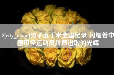 上海男子五千米全国纪录-闪耀着中国田径运动员拼搏进取的光辉