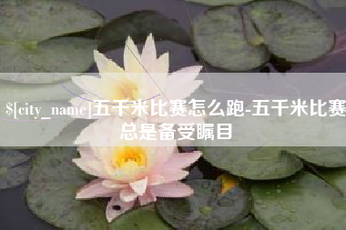 上海五千米比赛怎么跑-五千米比赛总是备受瞩目