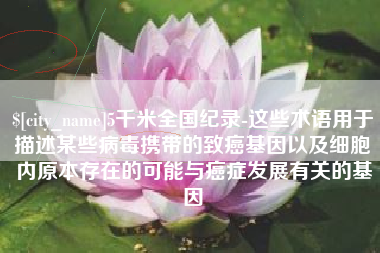 上海5千米全国纪录-这些术语用于描述某些病毒携带的致癌基因以及细胞内原本存在的可能与癌症发展有关的基因
