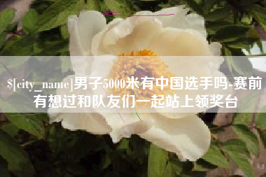 上海男子5000米有中国选手吗-赛前有想过和队友们一起站上领奖台