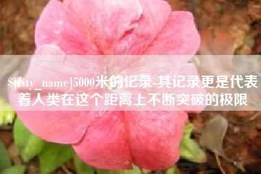 上海5000米的记录-其记录更是代表着人类在这个距离上不断突破的极限