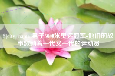 上海男子5000米奥运冠军-他们的故事激励着一代又一代的运动员