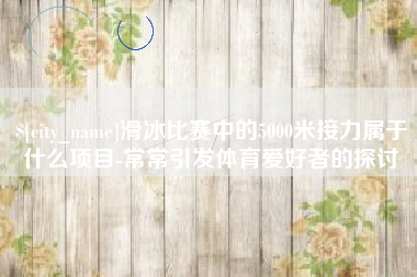 上海滑冰比赛中的5000米接力属于什么项目-常常引发体育爱好者的探讨