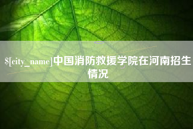 上海中国消防救援学院在河南招生情况