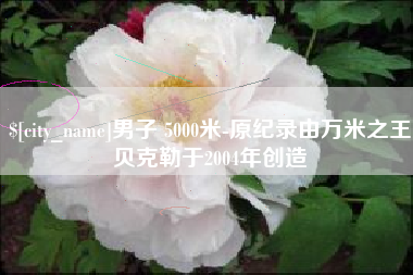 上海男子 5000米-原纪录由万米之王贝克勒于2004年创造