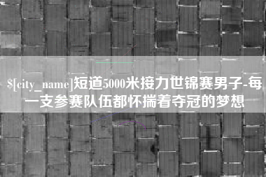 上海短道5000米接力世锦赛男子-每一支参赛队伍都怀揣着夺冠的梦想