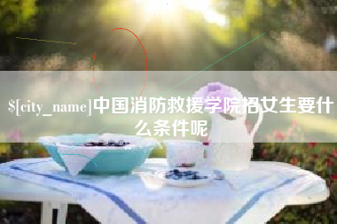上海中国消防救援学院招女生要什么条件呢
