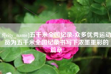 上海五千米全国纪录-众多优秀运动员为五千米全国纪录书写下浓墨重彩的篇章