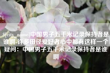 上海中国男子五千米记录保持者是谁啊-许多田径爱好者心中都有这样一个疑问：中国男子五千米记录保持者是谁啊