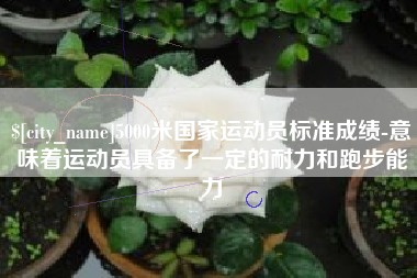 上海5000米国家运动员标准成绩-意味着运动员具备了一定的耐力和跑步能力