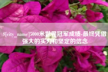 上海5000米世界冠军成绩-最终凭借强大的实力和坚定的信念