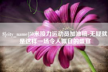 上海50米接力运动员加油稿-无疑就是这样一场令人瞩目的盛宴