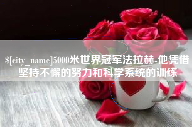 上海5000米世界冠军法拉赫-他凭借坚持不懈的努力和科学系统的训练