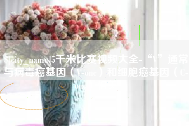 上海5千米比赛视频大全-“V”通常与病毒癌基因（V-onc）和细胞癌基因（C-onc）相关