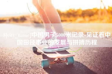 上海中国男子5000米记录-见证着中国田径事业的发展与拼搏历程