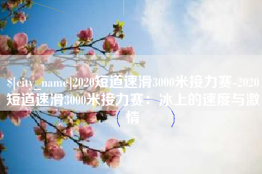 上海2020短道速滑3000米接力赛-2020短道速滑3000米接力赛：冰上的速度与激情