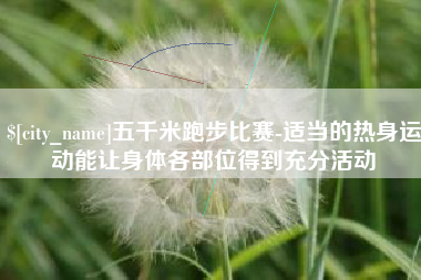 上海五千米跑步比赛-适当的热身运动能让身体各部位得到充分活动