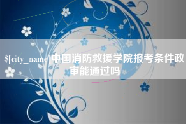 上海中国消防救援学院报考条件政审能通过吗